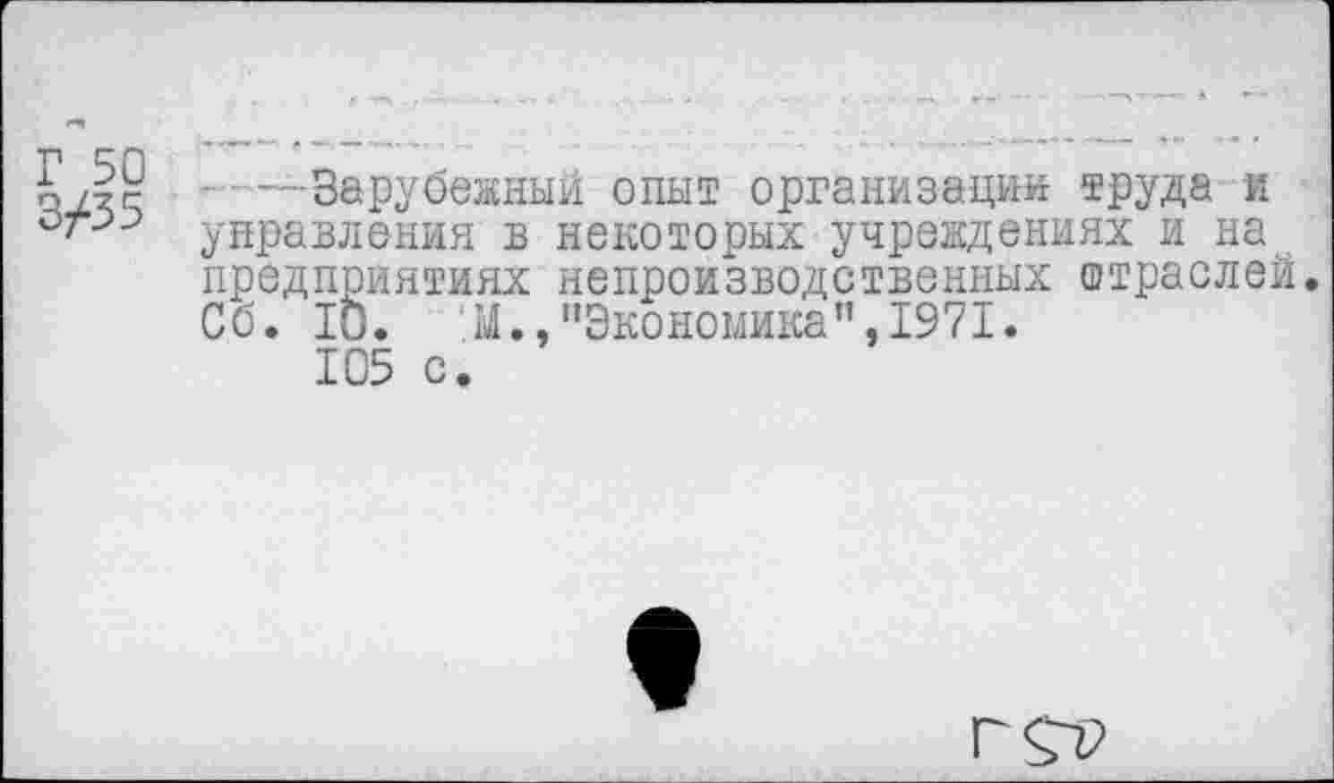 ﻿о /?г -----Зарубежный опыт организации труда и
управления в некоторых учреждениях и на предприятиях непроизводственных отраслей. Сб. 10. 'М.,“Экономика",1971.
105 с.